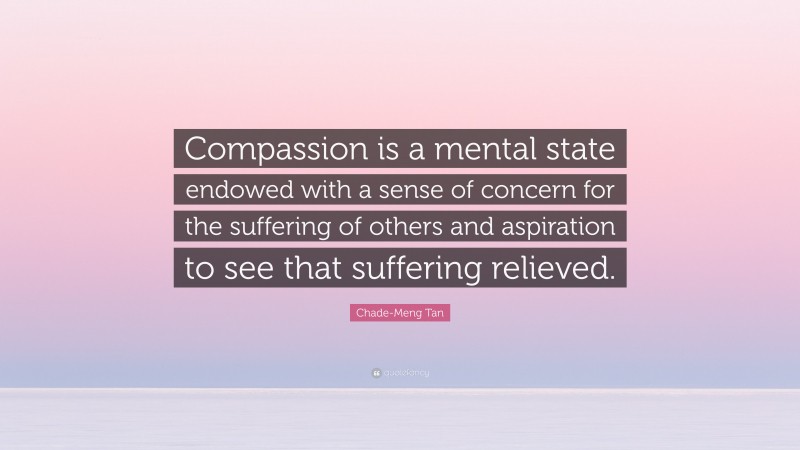 Chade-Meng Tan Quote: “Compassion is a mental state endowed with a sense of concern for the suffering of others and aspiration to see that suffering relieved.”