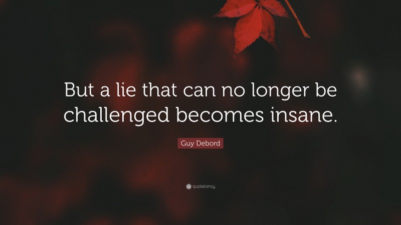 Guy Debord Quote: “But a lie that can no longer be challenged becomes insane.”