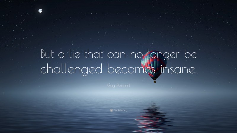 Guy Debord Quote: “But a lie that can no longer be challenged becomes insane.”