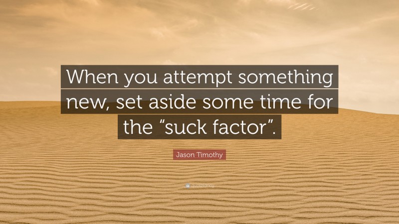 Jason Timothy Quote: “When you attempt something new, set aside some time for the “suck factor”.”