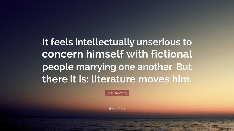 Sally Rooney Quote: “It feels intellectually unserious to concern himself with fictional people marrying one another. But there it is: literature moves him.”
