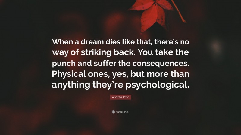 Andrea Pirlo Quote: “When a dream dies like that, there’s no way of striking back. You take the punch and suffer the consequences. Physical ones, yes, but more than anything they’re psychological.”