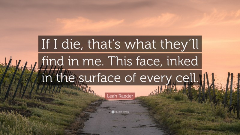 Leah Raeder Quote: “If I die, that’s what they’ll find in me. This face, inked in the surface of every cell.”