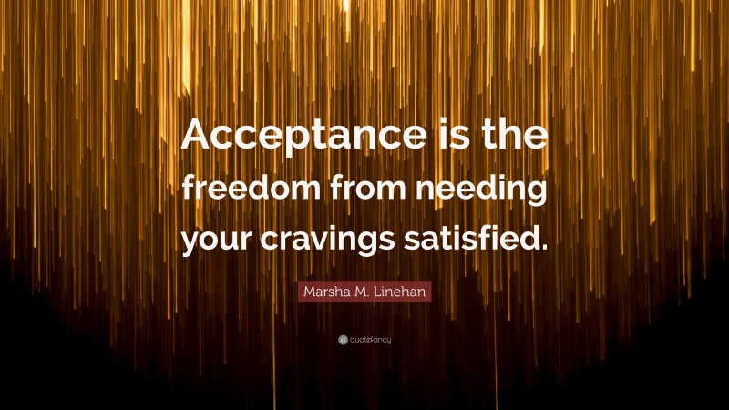 Marsha M. Linehan Quote: “Acceptance is the freedom from needing your cravings satisfied.”