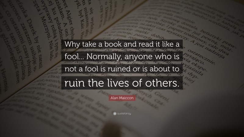 Alan Maiccon Quote: “Why take a book and read it like a fool... Normally, anyone who is not a fool is ruined or is about to ruin the lives of others.”