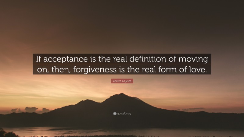 Verliza Gajeles Quote: “If acceptance is the real definition of moving on, then, forgiveness is the real form of love.”