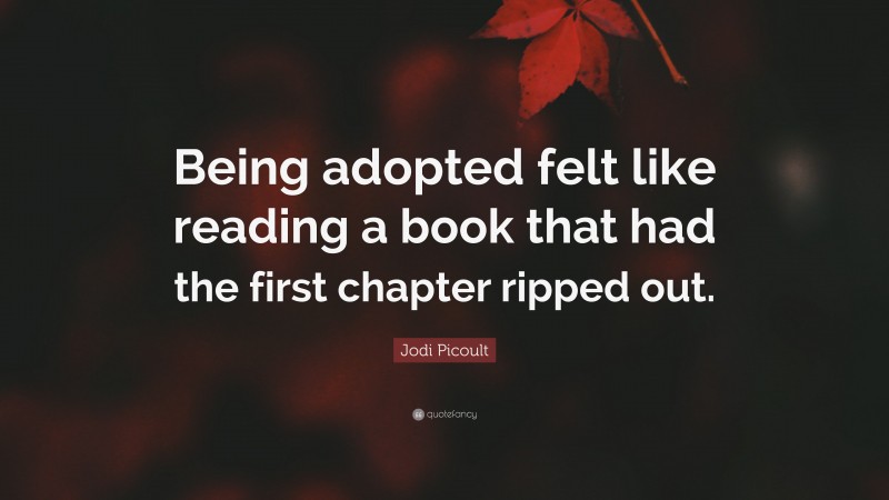 Jodi Picoult Quote: “Being adopted felt like reading a book that had the first chapter ripped out.”