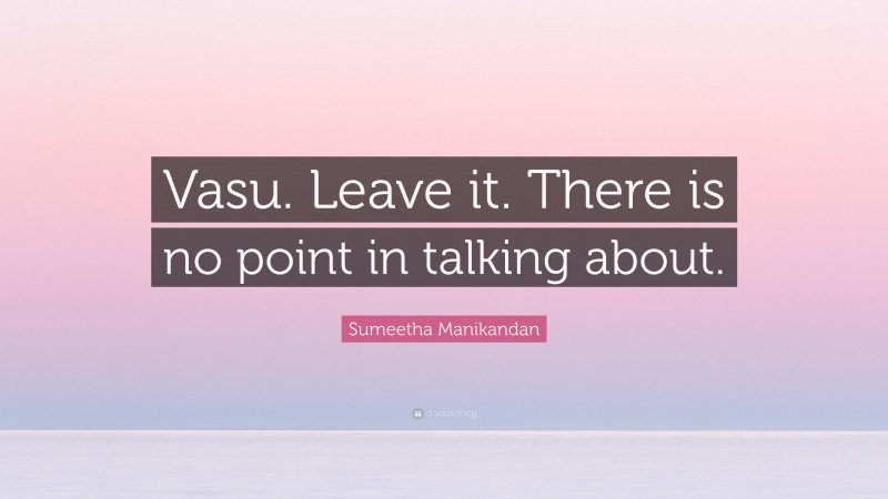 Sumeetha Manikandan Quote: “Vasu. Leave it. There is no point in talking about.”