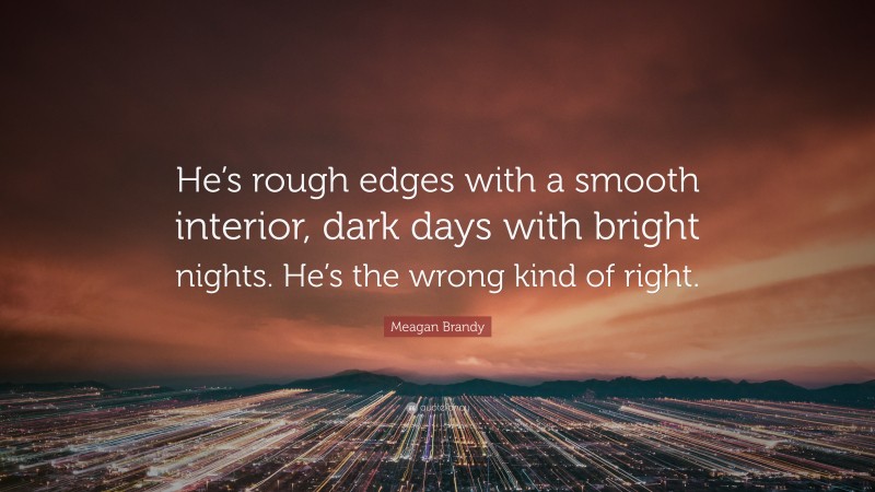Meagan Brandy Quote: “He’s rough edges with a smooth interior, dark days with bright nights. He’s the wrong kind of right.”
