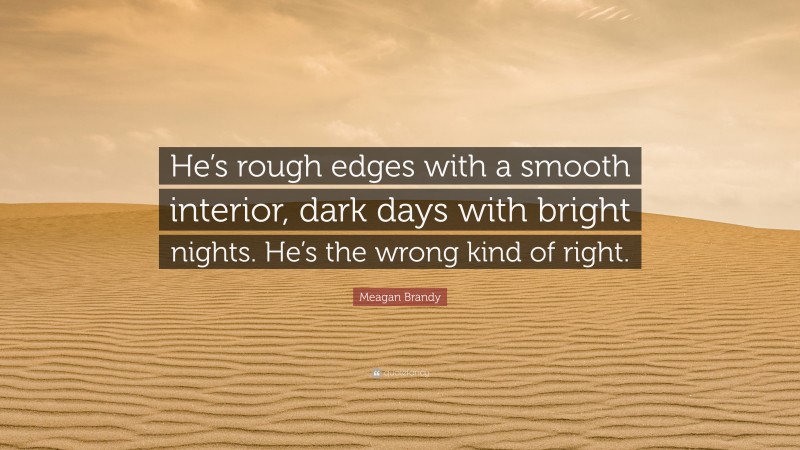 Meagan Brandy Quote: “He’s rough edges with a smooth interior, dark days with bright nights. He’s the wrong kind of right.”