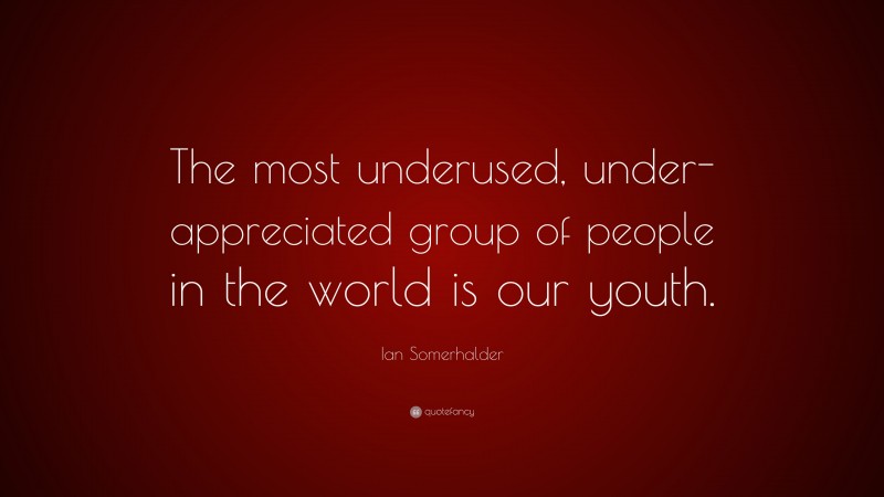 Ian Somerhalder Quote: “The most underused, under-appreciated group of people in the world is our youth.”