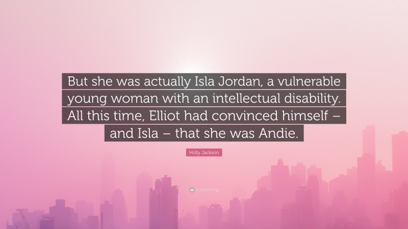 Holly Jackson Quote: “But she was actually Isla Jordan, a vulnerable young woman with an intellectual disability. All this time, Elliot had convinced himself – and Isla – that she was Andie.”