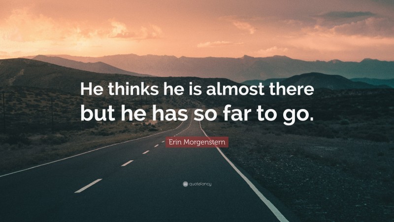 Erin Morgenstern Quote: “He thinks he is almost there but he has so far to go.”
