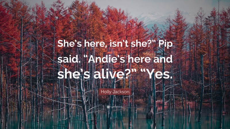 Holly Jackson Quote: “She’s here, isn’t she?” Pip said. “Andie’s here and she’s alive?” “Yes.”