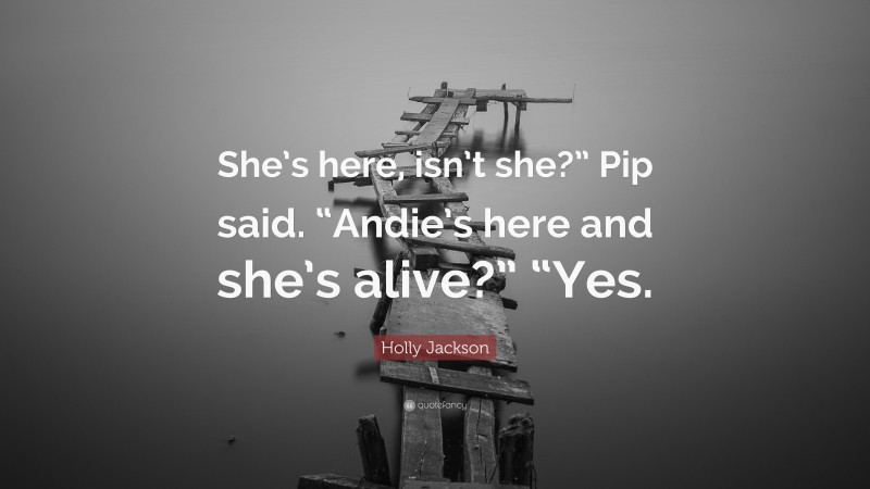 Holly Jackson Quote: “She’s here, isn’t she?” Pip said. “Andie’s here and she’s alive?” “Yes.”