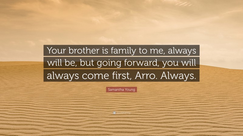 Samantha Young Quote: “Your brother is family to me, always will be, but going forward, you will always come first, Arro. Always.”