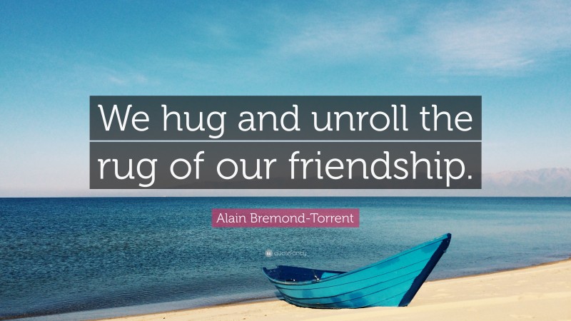 Alain Bremond-Torrent Quote: “We hug and unroll the rug of our friendship.”