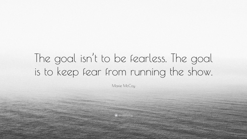 Maxie McCoy Quote: “The goal isn’t to be fearless. The goal is to keep fear from running the show.”