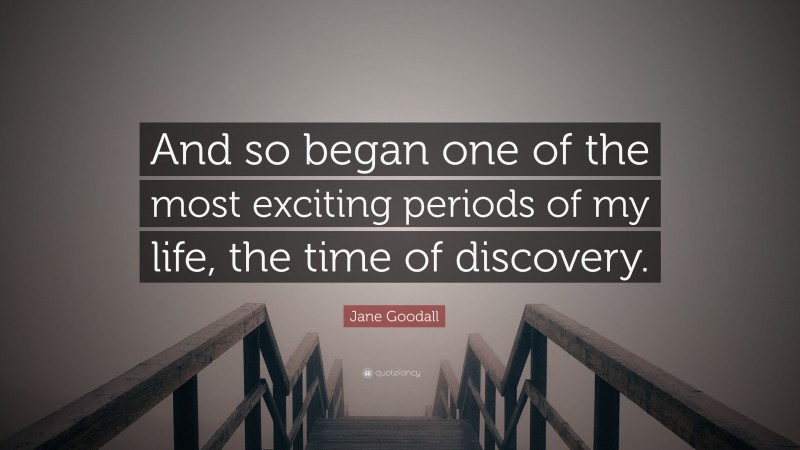 Jane Goodall Quote: “And so began one of the most exciting periods of my life, the time of discovery.”