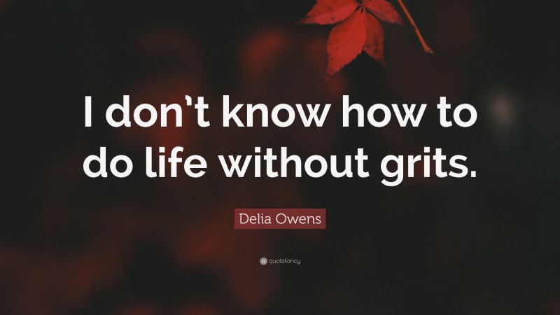 Delia Owens Quote: “I don’t know how to do life without grits.”