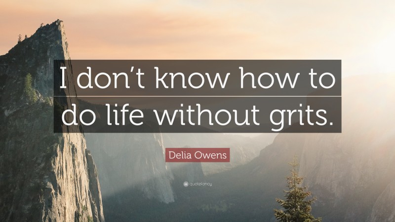 Delia Owens Quote: “I don’t know how to do life without grits.”