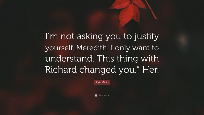 Ava Miles Quote: “I’m not asking you to justify yourself, Meredith. I only want to understand. This thing with Richard changed you.” Her.”