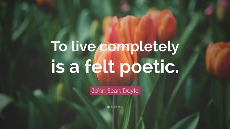 John Sean Doyle Quote: “To live completely is a felt poetic.”