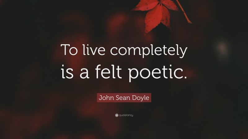 John Sean Doyle Quote: “To live completely is a felt poetic.”