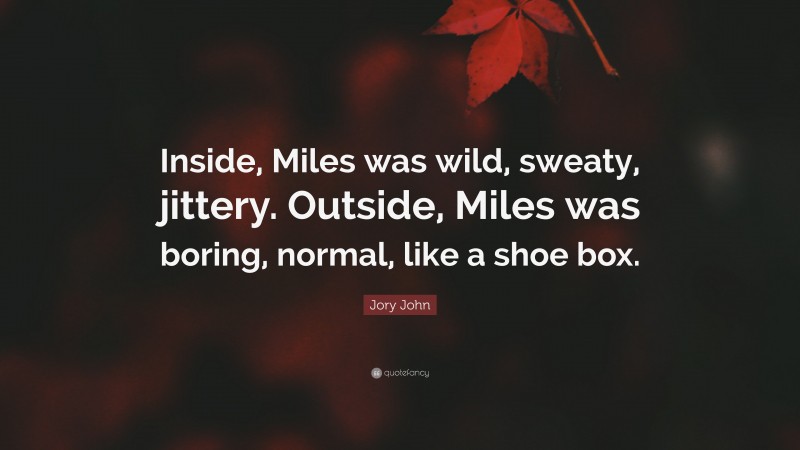 Jory John Quote: “Inside, Miles was wild, sweaty, jittery. Outside, Miles was boring, normal, like a shoe box.”