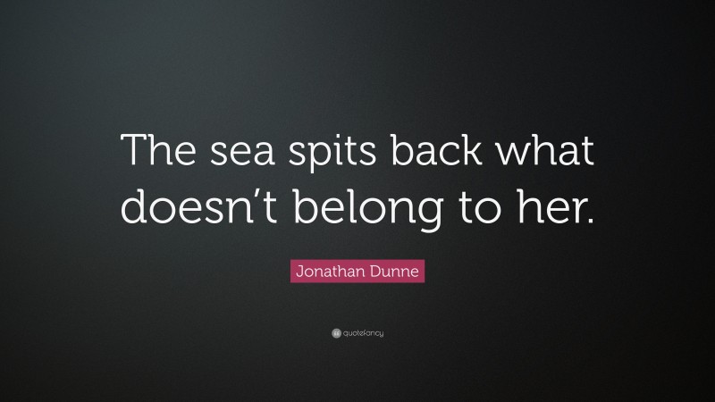 Jonathan Dunne Quote: “The sea spits back what doesn’t belong to her.”