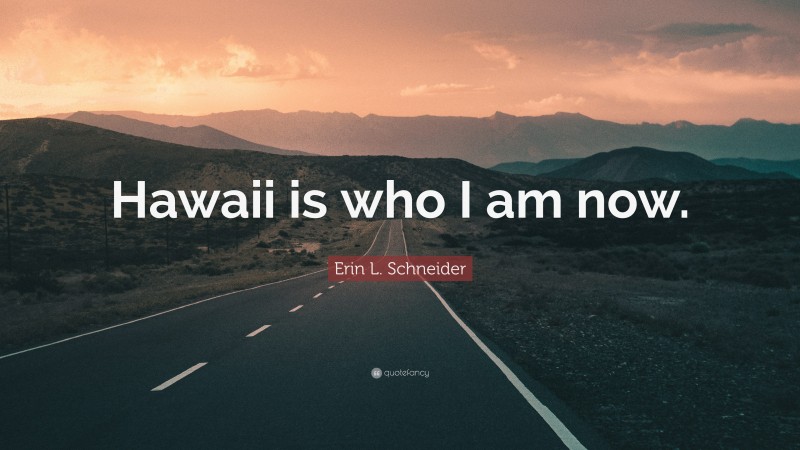 Erin L. Schneider Quote: “Hawaii is who I am now.”