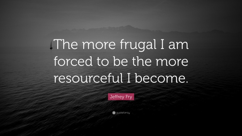 Jeffrey Fry Quote: “The more frugal I am forced to be the more resourceful I become.”