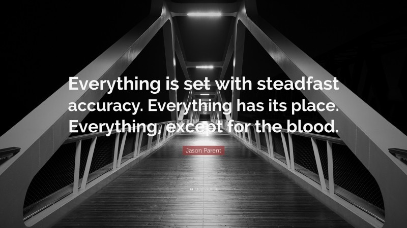 Jason Parent Quote: “Everything is set with steadfast accuracy. Everything has its place. Everything, except for the blood.”