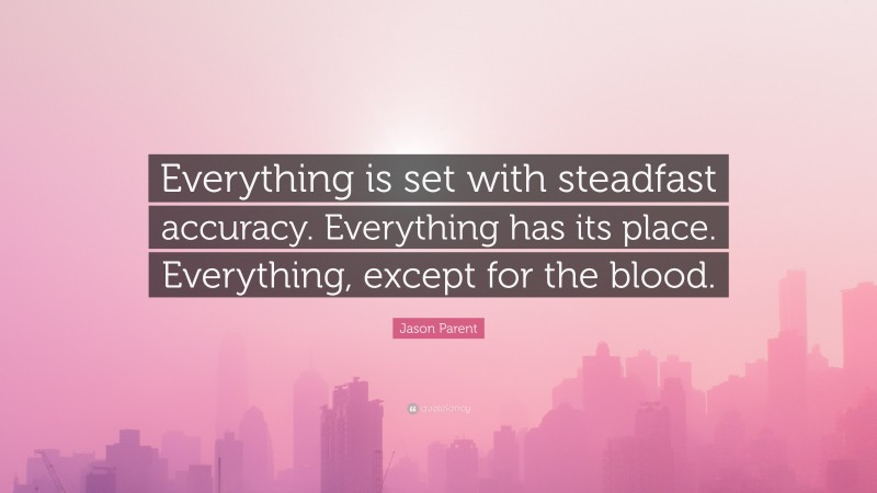 Jason Parent Quote: “Everything is set with steadfast accuracy. Everything has its place. Everything, except for the blood.”