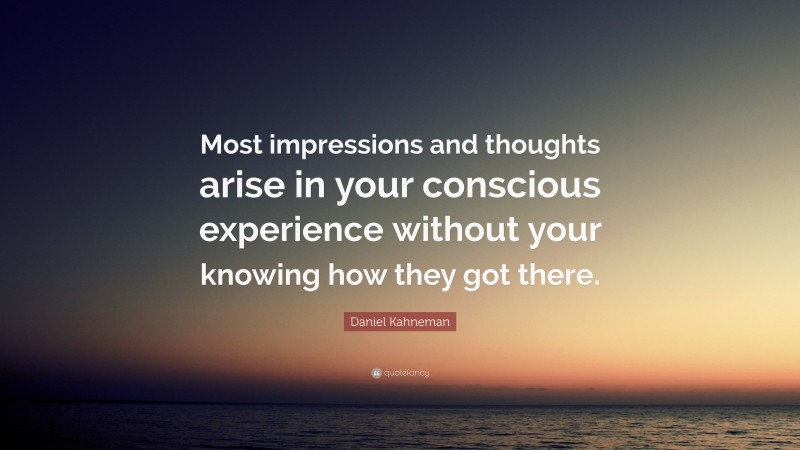 Daniel Kahneman Quote: “Most impressions and thoughts arise in your conscious experience without your knowing how they got there.”
