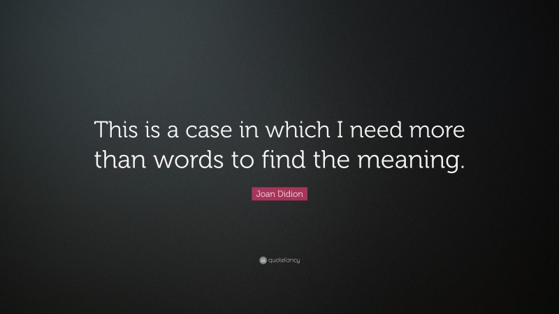 Joan Didion Quote: “This is a case in which I need more than words to find the meaning.”