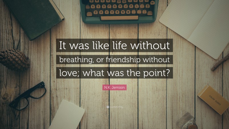 N.K. Jemisin Quote: “It was like life without breathing, or friendship without love; what was the point?”