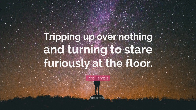 Rob Temple Quote: “Tripping up over nothing and turning to stare furiously at the floor.”
