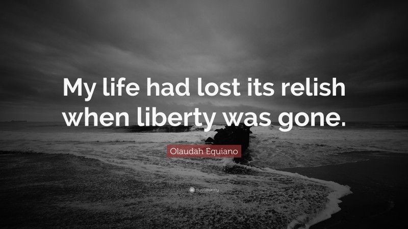 Olaudah Equiano Quote: “My life had lost its relish when liberty was gone.”