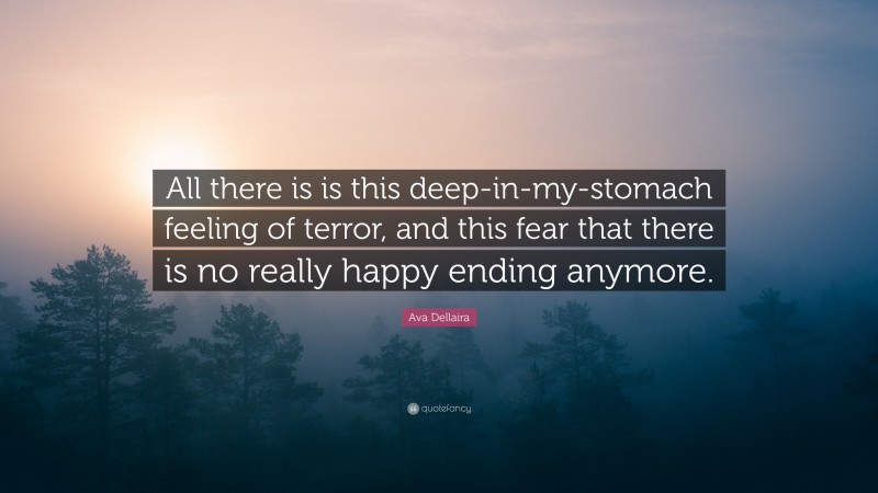 Ava Dellaira Quote: “All there is is this deep-in-my-stomach feeling of terror, and this fear that there is no really happy ending anymore.”