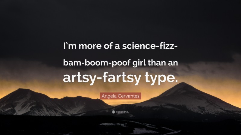 Angela Cervantes Quote: “I’m more of a science-fizz-bam-boom-poof girl than an artsy-fartsy type.”