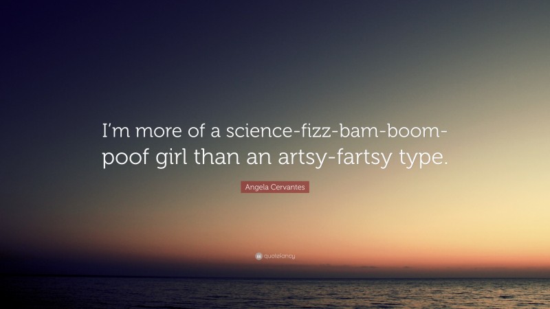 Angela Cervantes Quote: “I’m more of a science-fizz-bam-boom-poof girl than an artsy-fartsy type.”