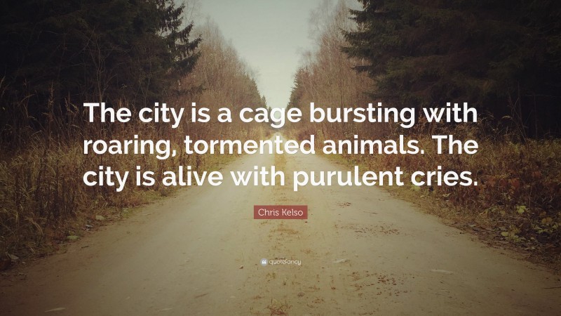 Chris Kelso Quote: “The city is a cage bursting with roaring, tormented animals. The city is alive with purulent cries.”