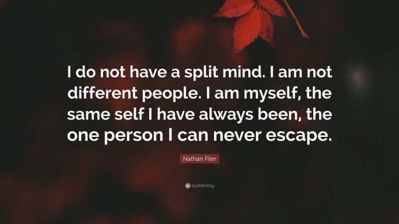 Nathan Filer Quote: “I do not have a split mind. I am not different people. I am myself, the same self I have always been, the one person I can never escape.”