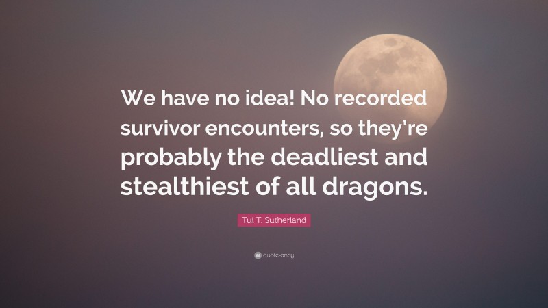 Tui T. Sutherland Quote: “We have no idea! No recorded survivor encounters, so they’re probably the deadliest and stealthiest of all dragons.”