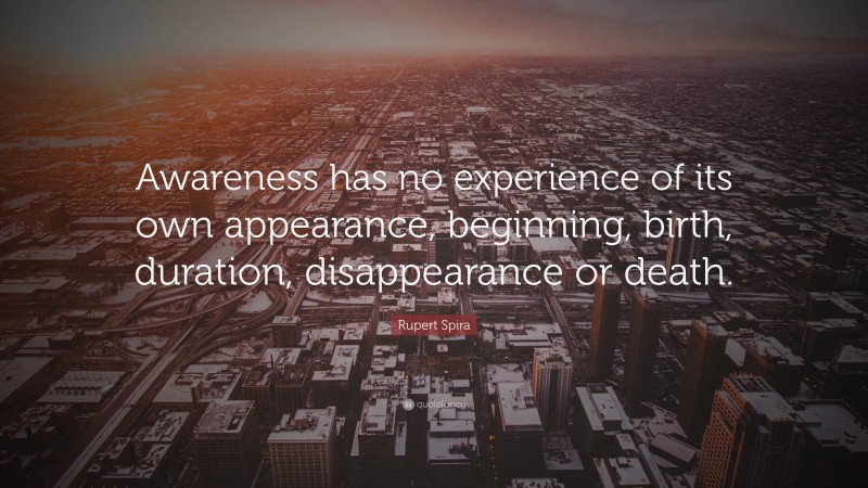 Rupert Spira Quote: “Awareness has no experience of its own appearance, beginning, birth, duration, disappearance or death.”