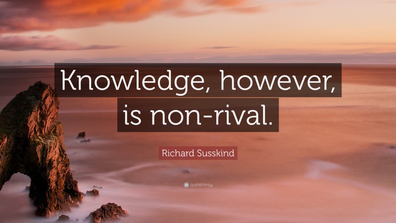 Richard Susskind Quote: “Knowledge, however, is non-rival.”