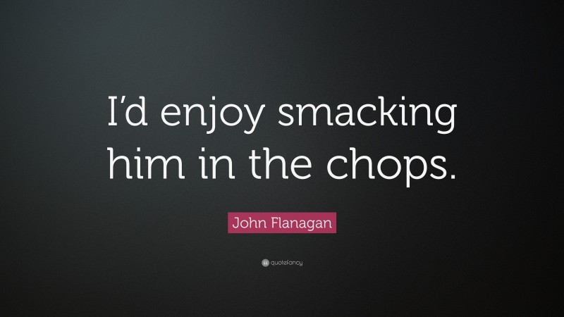 John Flanagan Quote: “I’d enjoy smacking him in the chops.”