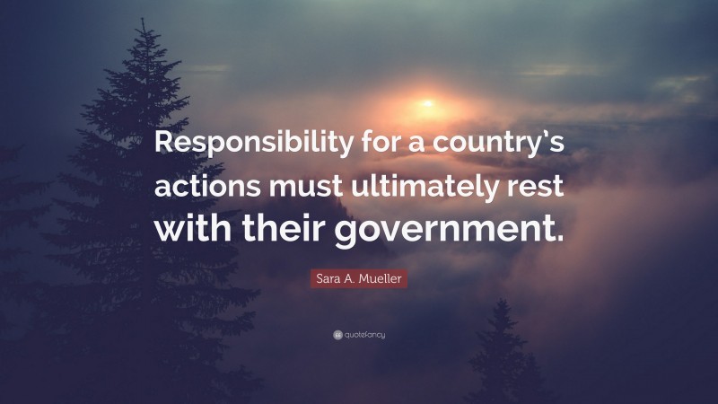 Sara A. Mueller Quote: “Responsibility for a country’s actions must ultimately rest with their government.”