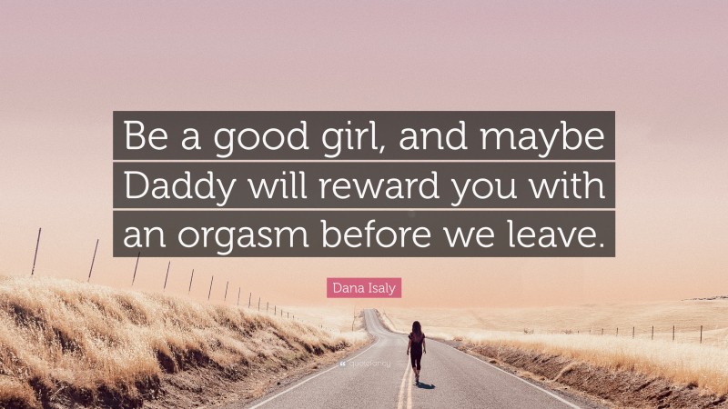 Dana Isaly Quote: “Be a good girl, and maybe Daddy will reward you with an orgasm before we leave.”